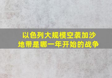 以色列大规模空袭加沙地带是哪一年开始的战争