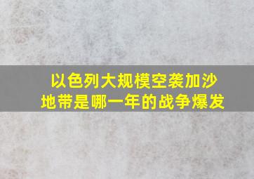 以色列大规模空袭加沙地带是哪一年的战争爆发