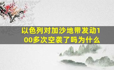 以色列对加沙地带发动100多次空袭了吗为什么