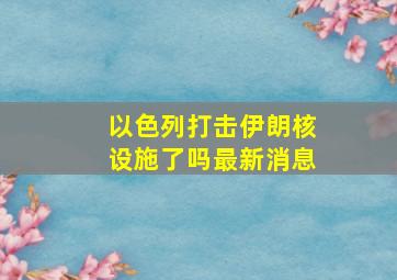 以色列打击伊朗核设施了吗最新消息