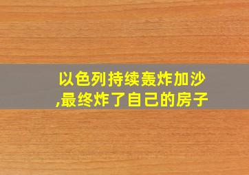 以色列持续轰炸加沙,最终炸了自己的房子