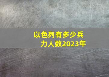 以色列有多少兵力人数2023年