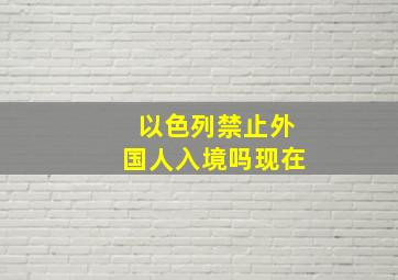 以色列禁止外国人入境吗现在