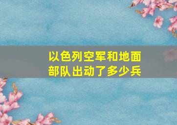 以色列空军和地面部队出动了多少兵