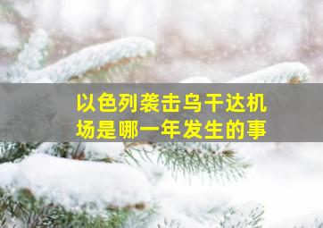 以色列袭击乌干达机场是哪一年发生的事