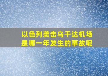 以色列袭击乌干达机场是哪一年发生的事故呢