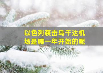 以色列袭击乌干达机场是哪一年开始的呢