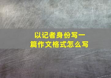 以记者身份写一篇作文格式怎么写