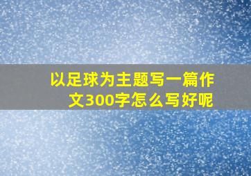 以足球为主题写一篇作文300字怎么写好呢