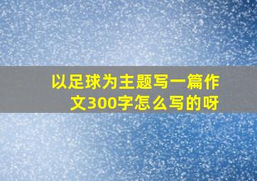 以足球为主题写一篇作文300字怎么写的呀