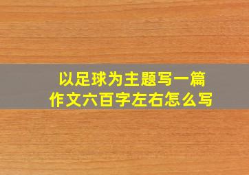 以足球为主题写一篇作文六百字左右怎么写