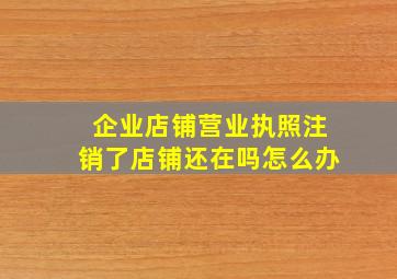 企业店铺营业执照注销了店铺还在吗怎么办