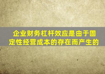 企业财务杠杆效应是由于固定性经营成本的存在而产生的