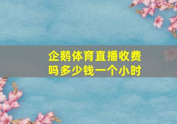 企鹅体育直播收费吗多少钱一个小时