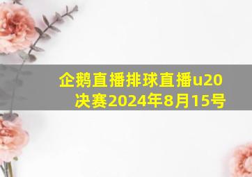 企鹅直播排球直播u20决赛2024年8月15号