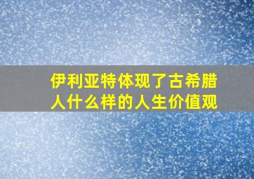 伊利亚特体现了古希腊人什么样的人生价值观