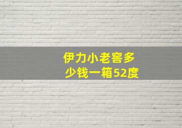 伊力小老窖多少钱一箱52度