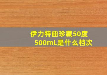 伊力特曲珍藏50度500mL是什么档次