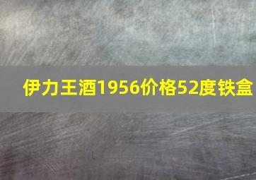 伊力王酒1956价格52度铁盒