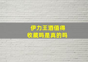 伊力王酒值得收藏吗是真的吗