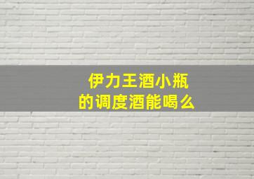 伊力王酒小瓶的调度酒能喝么