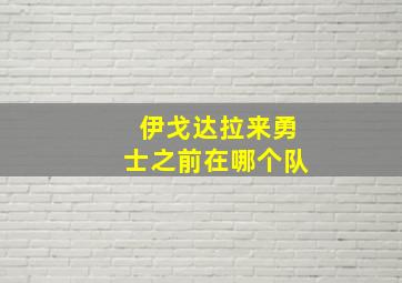 伊戈达拉来勇士之前在哪个队