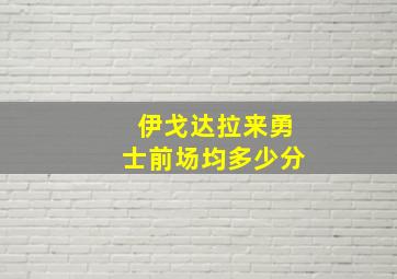 伊戈达拉来勇士前场均多少分