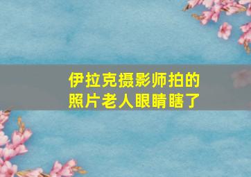 伊拉克摄影师拍的照片老人眼睛瞎了