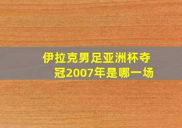 伊拉克男足亚洲杯夺冠2007年是哪一场