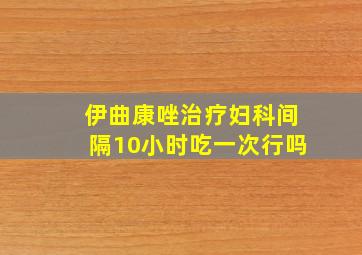 伊曲康唑治疗妇科间隔10小时吃一次行吗