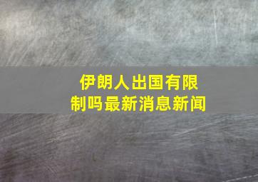 伊朗人出国有限制吗最新消息新闻