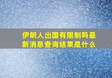 伊朗人出国有限制吗最新消息查询结果是什么