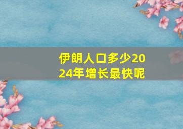 伊朗人口多少2024年增长最快呢