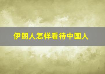 伊朗人怎样看待中国人