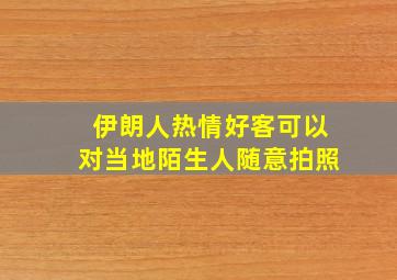 伊朗人热情好客可以对当地陌生人随意拍照