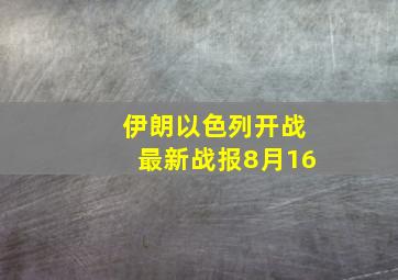 伊朗以色列开战最新战报8月16