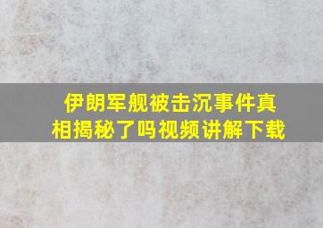 伊朗军舰被击沉事件真相揭秘了吗视频讲解下载