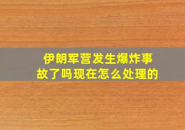 伊朗军营发生爆炸事故了吗现在怎么处理的