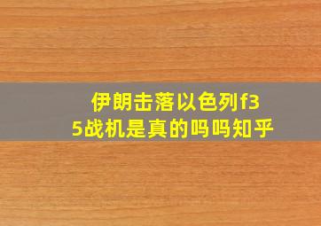 伊朗击落以色列f35战机是真的吗吗知乎