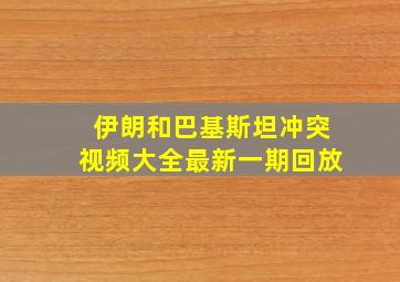 伊朗和巴基斯坦冲突视频大全最新一期回放