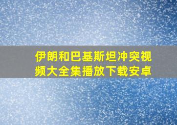 伊朗和巴基斯坦冲突视频大全集播放下载安卓