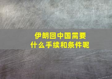 伊朗回中国需要什么手续和条件呢