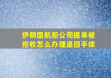 伊朗国航船公司提单被拒收怎么办理退回手续