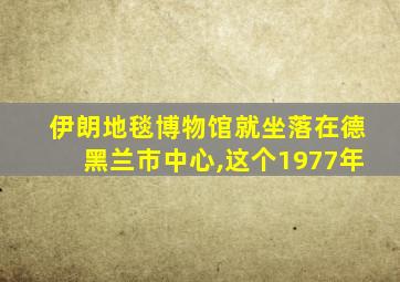 伊朗地毯博物馆就坐落在德黑兰市中心,这个1977年