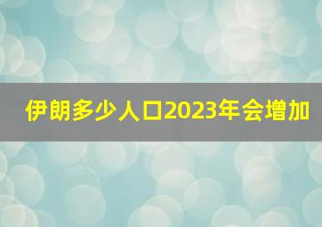 伊朗多少人口2023年会增加