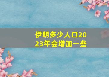 伊朗多少人口2023年会增加一些