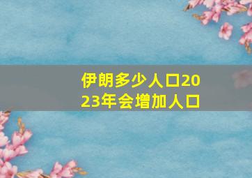 伊朗多少人口2023年会增加人口