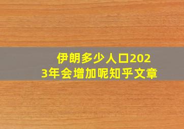 伊朗多少人口2023年会增加呢知乎文章