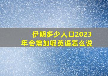 伊朗多少人口2023年会增加呢英语怎么说