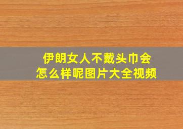 伊朗女人不戴头巾会怎么样呢图片大全视频